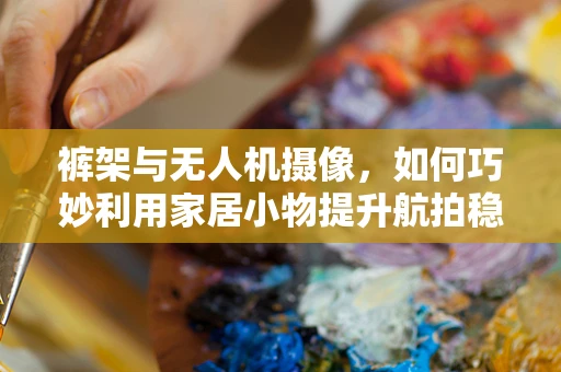 裤架与无人机摄像，如何巧妙利用家居小物提升航拍稳定性？