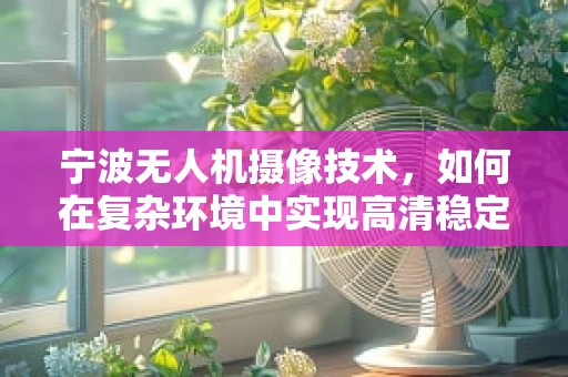 宁波无人机摄像技术，如何在复杂环境中实现高清稳定拍摄？