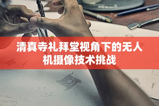 清真寺礼拜堂视角下的无人机摄像技术挑战
