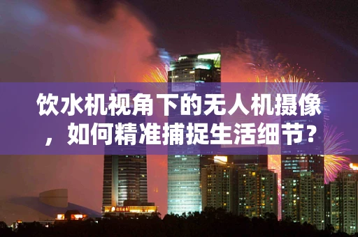 饮水机视角下的无人机摄像，如何精准捕捉生活细节？