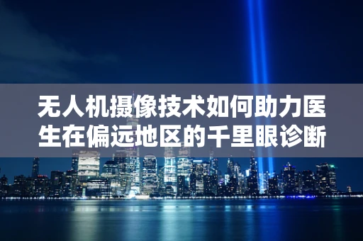 无人机摄像技术如何助力医生在偏远地区的千里眼诊断？
