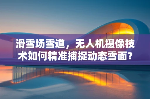 滑雪场雪道，无人机摄像技术如何精准捕捉动态雪面？
