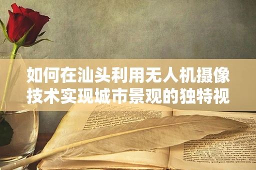 如何在汕头利用无人机摄像技术实现城市景观的独特视角？