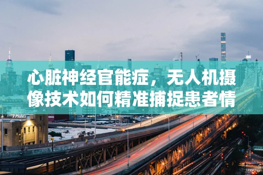 心脏神经官能症，无人机摄像技术如何精准捕捉患者情绪波动？