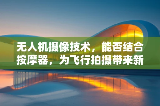 无人机摄像技术，能否结合按摩器，为飞行拍摄带来新体验？