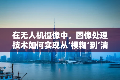 在无人机摄像中，图像处理技术如何实现从‘模糊’到‘清晰’的飞跃？