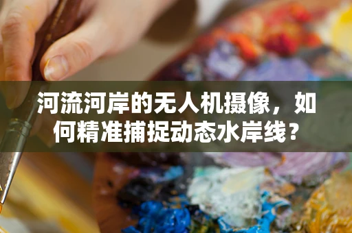 河流河岸的无人机摄像，如何精准捕捉动态水岸线？