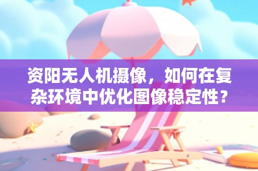 资阳无人机摄像，如何在复杂环境中优化图像稳定性？