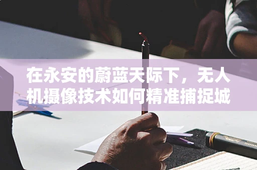 在永安的蔚蓝天际下，无人机摄像技术如何精准捕捉城市脉动？