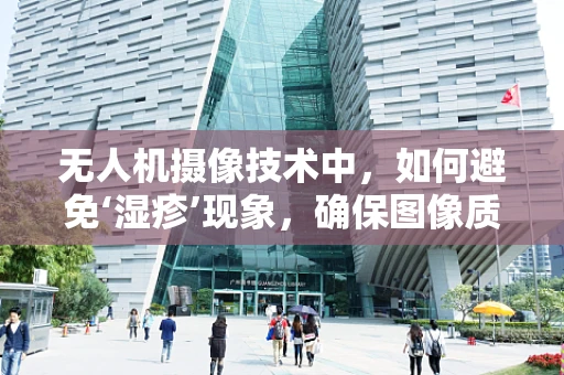 无人机摄像技术中，如何避免‘湿疹’现象，确保图像质量？
