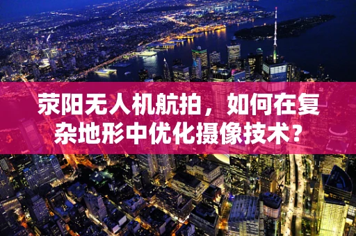 荥阳无人机航拍，如何在复杂地形中优化摄像技术？