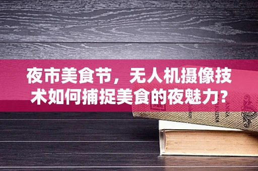 夜市美食节，无人机摄像技术如何捕捉美食的夜魅力？