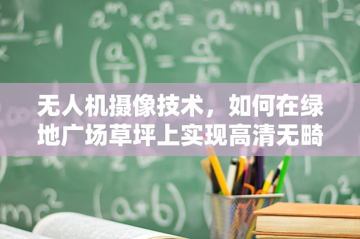 无人机摄像技术，如何在绿地广场草坪上实现高清无畸变的拍摄？