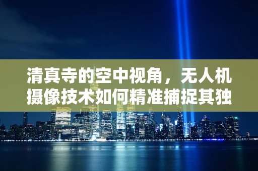 清真寺的空中视角，无人机摄像技术如何精准捕捉其独特之美？
