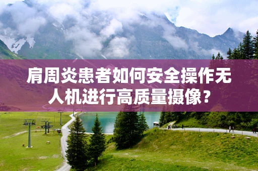 肩周炎患者如何安全操作无人机进行高质量摄像？