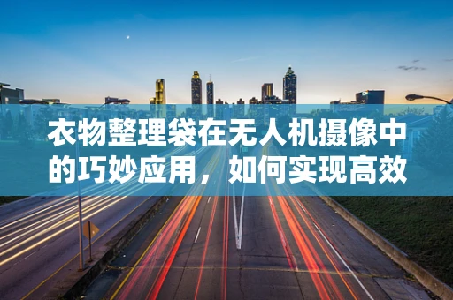 衣物整理袋在无人机摄像中的巧妙应用，如何实现高效携带与稳定拍摄？