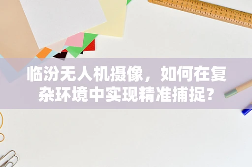 临汾无人机摄像，如何在复杂环境中实现精准捕捉？