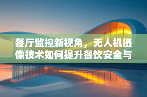 餐厅监控新视角，无人机摄像技术如何提升餐饮安全与体验？