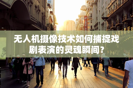无人机摄像技术如何捕捉戏剧表演的灵魂瞬间？