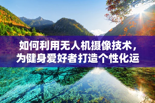 如何利用无人机摄像技术，为健身爱好者打造个性化运动追踪方案？
