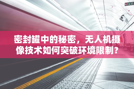 密封罐中的秘密，无人机摄像技术如何突破环境限制？