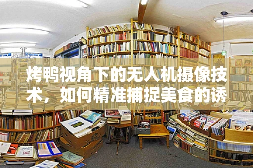 烤鸭视角下的无人机摄像技术，如何精准捕捉美食的诱人瞬间？