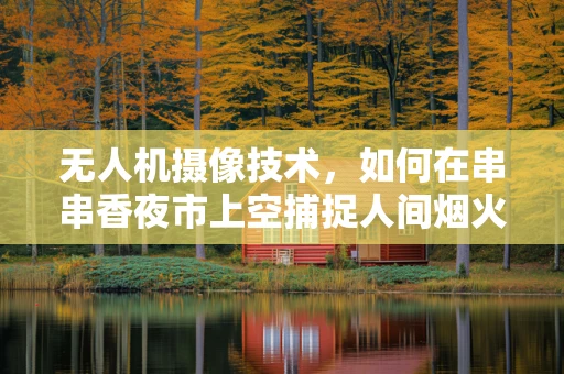 无人机摄像技术，如何在串串香夜市上空捕捉人间烟火？