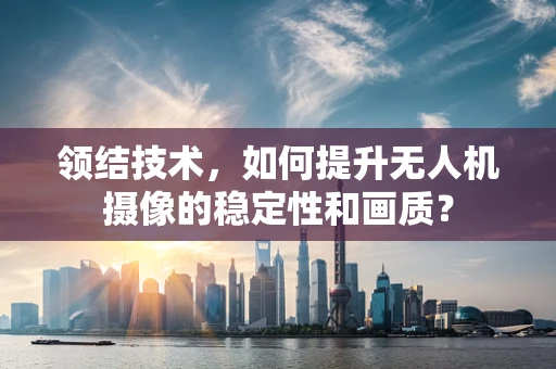 领结技术，如何提升无人机摄像的稳定性和画质？