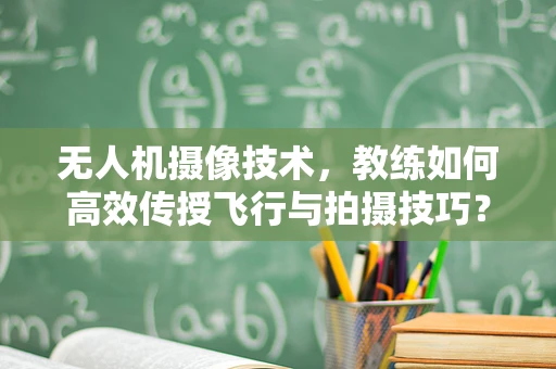 无人机摄像技术，教练如何高效传授飞行与拍摄技巧？