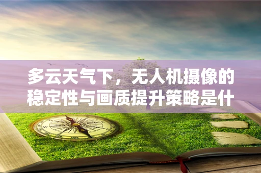多云天气下，无人机摄像的稳定性与画质提升策略是什么？