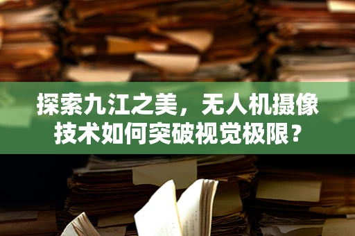 探索九江之美，无人机摄像技术如何突破视觉极限？