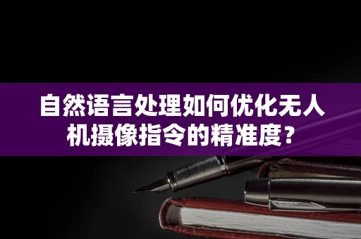 自然语言处理如何优化无人机摄像指令的精准度？