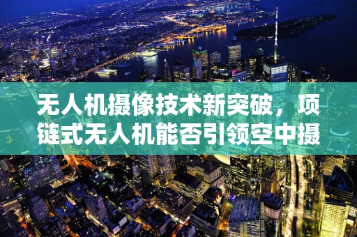 无人机摄像技术新突破，项链式无人机能否引领空中摄影新潮流？