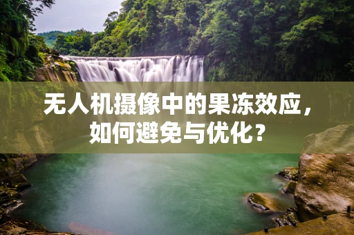 无人机摄像中的果冻效应，如何避免与优化？