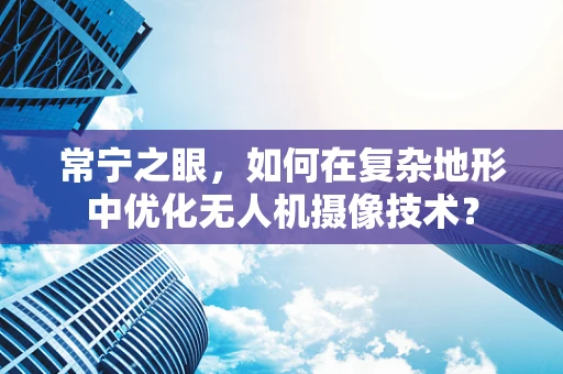 常宁之眼，如何在复杂地形中优化无人机摄像技术？
