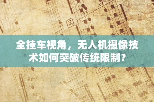 全挂车视角，无人机摄像技术如何突破传统限制？