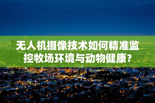 无人机摄像技术如何精准监控牧场环境与动物健康？