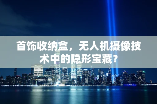 首饰收纳盒，无人机摄像技术中的隐形宝藏？