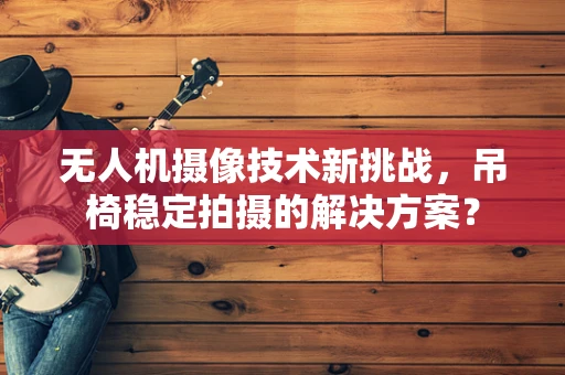 无人机摄像技术新挑战，吊椅稳定拍摄的解决方案？