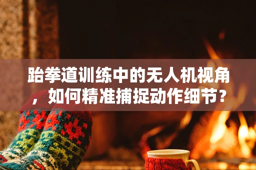 跆拳道训练中的无人机视角，如何精准捕捉动作细节？