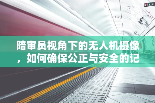 陪审员视角下的无人机摄像，如何确保公正与安全的记录？