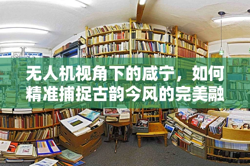 无人机视角下的咸宁，如何精准捕捉古韵今风的完美融合？