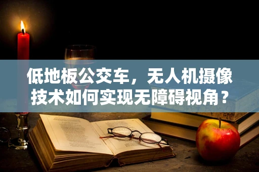 低地板公交车，无人机摄像技术如何实现无障碍视角？