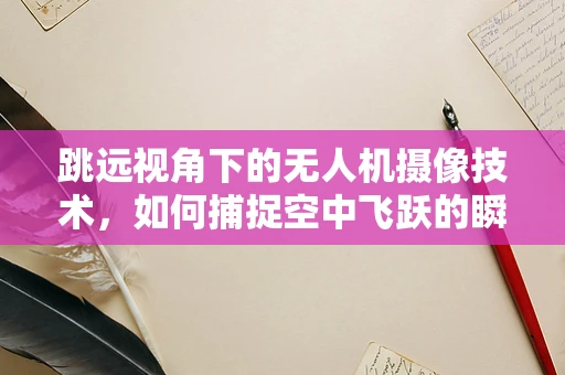 跳远视角下的无人机摄像技术，如何捕捉空中飞跃的瞬间？
