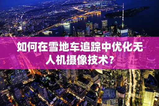 如何在雪地车追踪中优化无人机摄像技术？