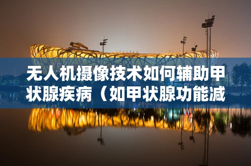 无人机摄像技术如何辅助甲状腺疾病（如甲状腺功能减退症）的远程监测？
