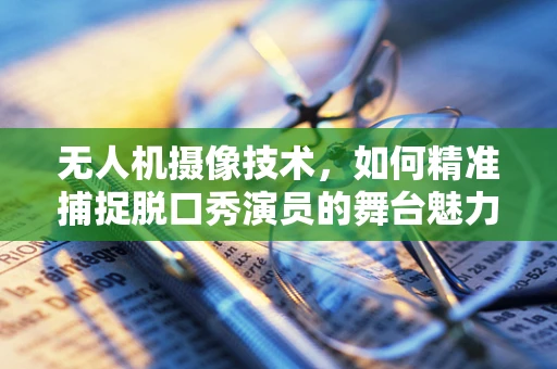 无人机摄像技术，如何精准捕捉脱口秀演员的舞台魅力？