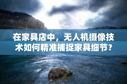 在家具店中，无人机摄像技术如何精准捕捉家具细节？