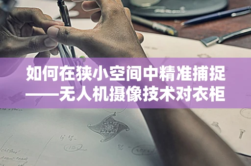 如何在狭小空间中精准捕捉——无人机摄像技术对衣柜内景的挑战与解决方案？