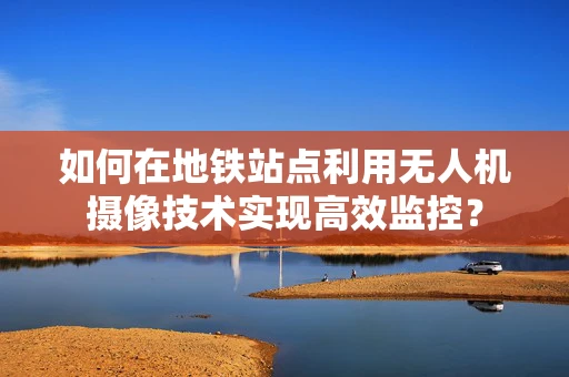 如何在地铁站点利用无人机摄像技术实现高效监控？